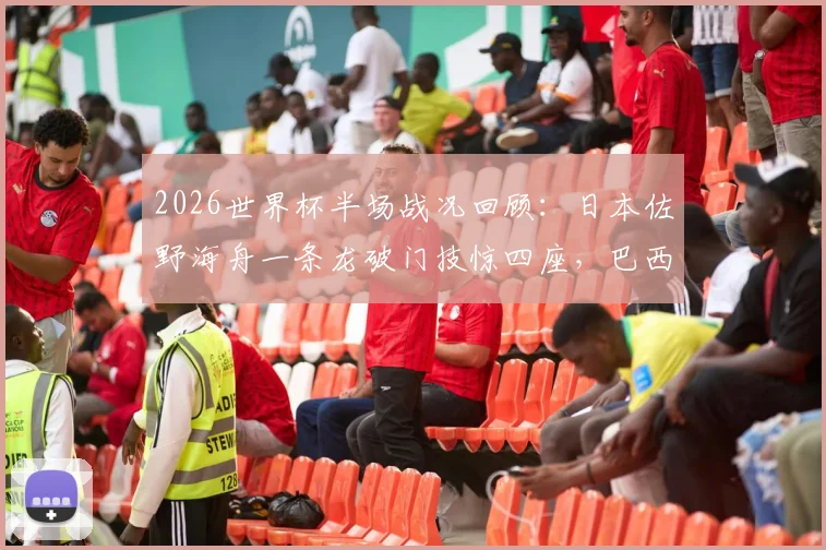 2026世界杯半场战况回顾：日本佐野海舟一条龙破门技惊四座，巴西暂0-1落后