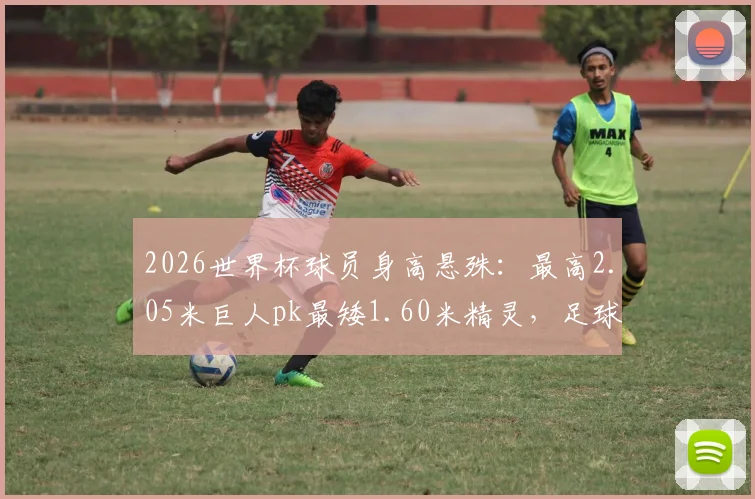 2026世界杯球员身高悬殊：最高2.05米巨人pk最矮1.60米精灵，足球场上高与矮的生存法则