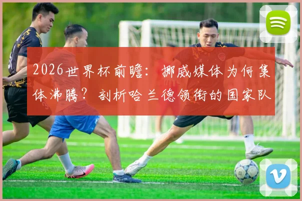 2026世界杯前瞻：挪威媒体为何集体沸腾？剖析哈兰德领衔的国家队阵容、出线形势与夺冠可能性