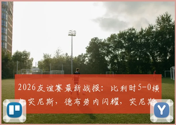 2026友谊赛最新战报：比利时5-0横扫突尼斯，德布劳内闪耀，突尼斯染红崩盘实录
