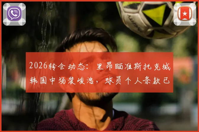 2026转会动态：里昂瞄准斯托克城韩国中场裴峻浩，球员个人条款已达成，附技术特点分析与前景解读