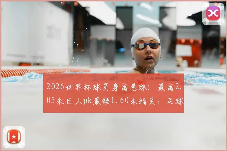 2026世界杯球员身高悬殊：最高2.05米巨人pk最矮1.60米精灵，足球场上高与矮的生存法则