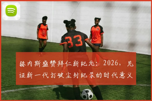 赫内斯盛赞拜仁新纪元:2026,见证新一代打破尘封纪录的时代意义