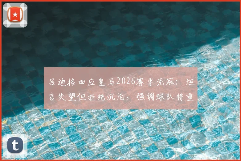 吕迪格回应皇马2026赛季无冠：坦言失望但拒绝沉沦，强调球队将重振旗鼓继续前进