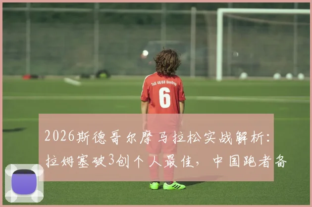 2026斯德哥尔摩马拉松实战解析：拉姆塞破3创个人最佳，中国跑者备战全攻略与赛道体验