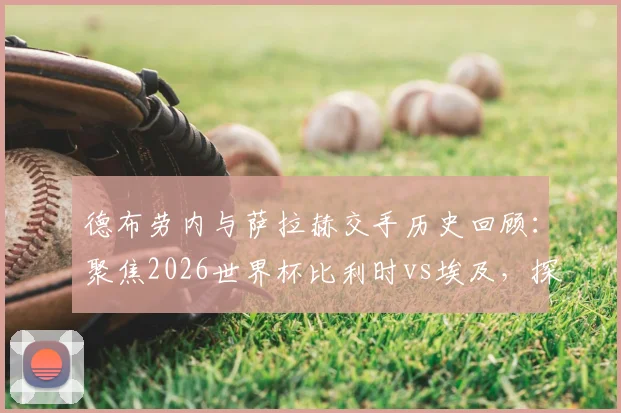 德布劳内与萨拉赫交手历史回顾：聚焦2026世界杯比利时vs埃及，探讨两队核心球星展望与战术影响