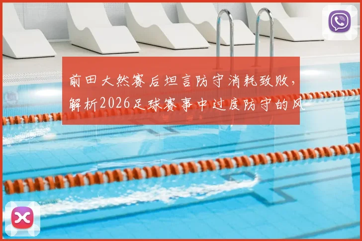 前田大然赛后坦言防守消耗致败,解析2026足球赛事中过度防守的风险与破局思路