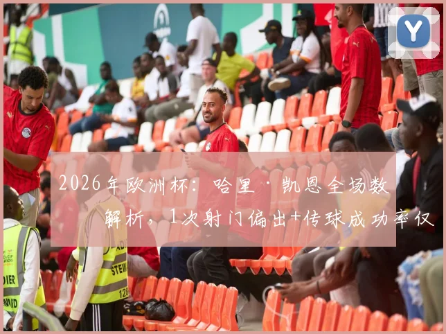 2026年欧洲杯：哈里·凯恩全场数据解析，1次射门偏出+传球成功率仅64.3%背后原因分析
