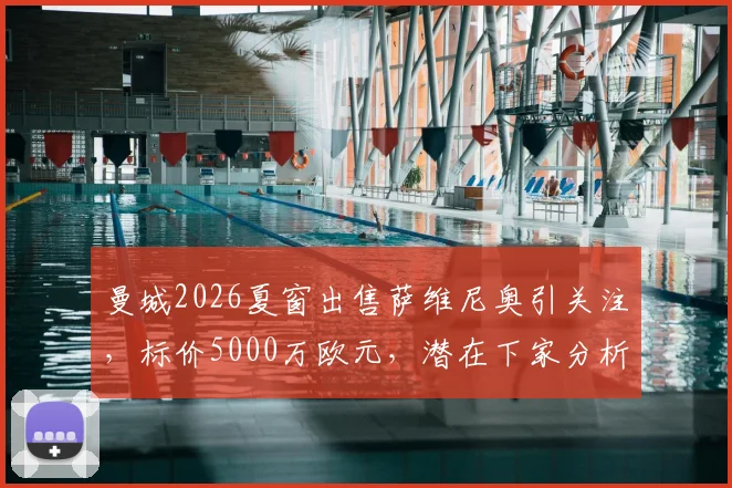 曼城2026夏窗出售萨维尼奥引关注，标价5000万欧元，潜在下家分析与交易前景解读