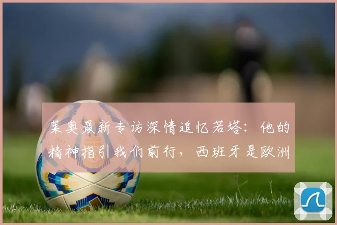 莱奥最新专访深情追忆若塔：他的精神指引我们前行，西班牙是欧洲杯难缠对手