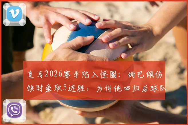 皇马2026赛季陷入怪圈:姆巴佩伤缺时豪取5连胜,为何他回归后球队6战仅一胜?