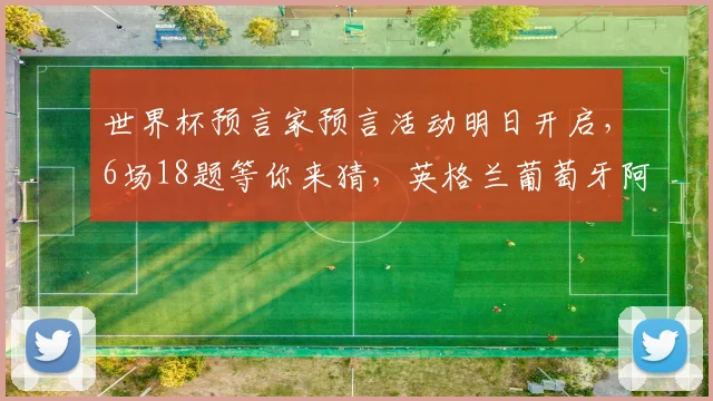 世界杯预言家预言活动明日开启，6场18题等你来猜，英格兰葡萄牙阿根廷真能全胜而归？