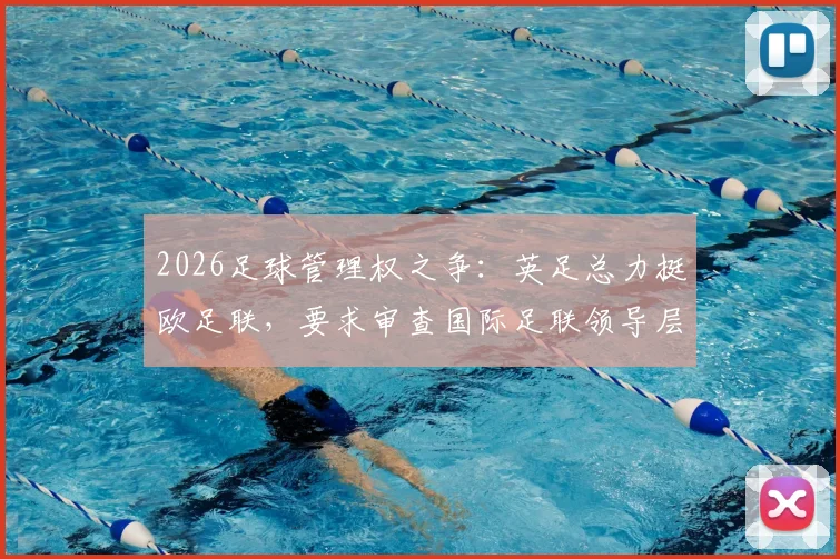 2026足球管理权之争：英足总力挺欧足联，要求审查国际足联领导层的背后原因与球迷影响