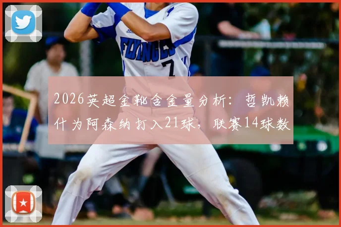 2026英超金靴含金量分析：哲凯赖什为阿森纳打入21球，联赛14球数据深度解读，金靴奖竞争形势全览