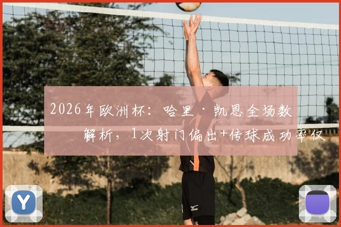 2026年欧洲杯：哈里·凯恩全场数据解析，1次射门偏出+传球成功率仅64.3%背后原因分析