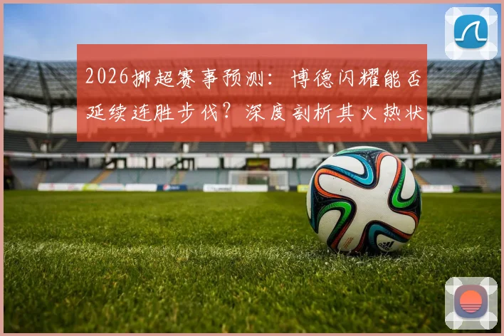 2026挪超赛事预测:博德闪耀能否延续连胜步伐?深度剖析其火热状态与布兰队近期低迷困局