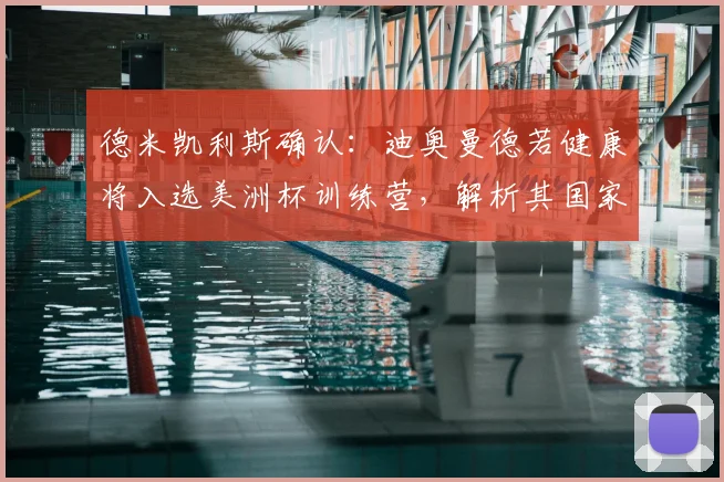 德米凯利斯确认：迪奥曼德若健康将入选美洲杯训练营，解析其国家队前景与伤病恢复情况