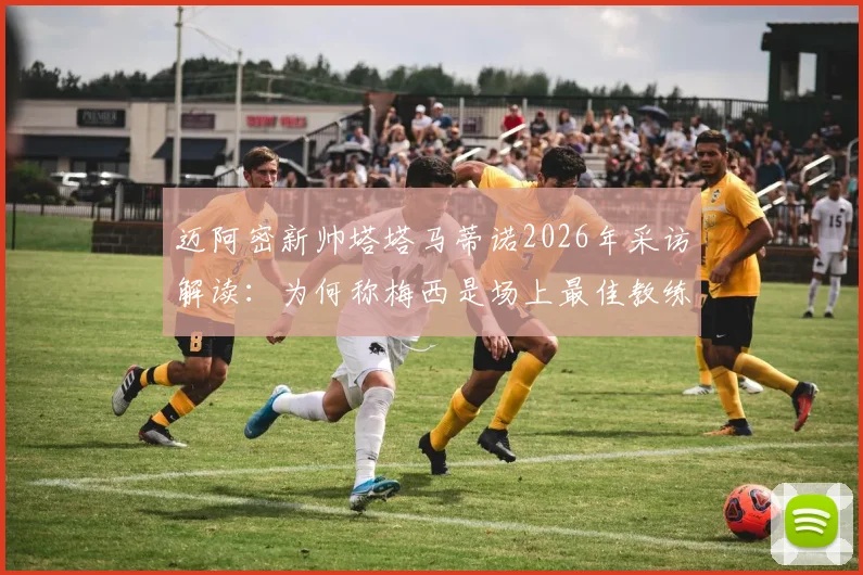 迈阿密新帅塔塔马蒂诺2026年采访解读：为何称梅西是场上最佳教练，自己只是引导者？