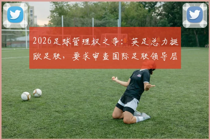 2026足球管理权之争:英足总力挺欧足联,要求审查国际足联领导层的背后原因与球迷影响