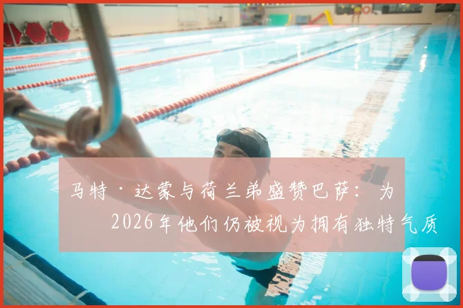 马特·达蒙与荷兰弟盛赞巴萨：为何2026年他们仍被视为拥有独特气质的世界最佳俱乐部？