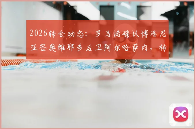 2026转会动态：罗马诺确认博洛尼亚签奥维耶多后卫阿尔哈萨内，转会细节分析