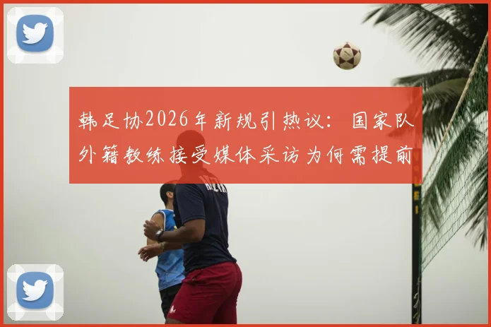 韩足协2026年新规引热议：国家队外籍教练接受媒体采访为何需提前报备许可？