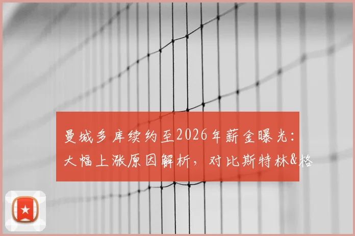 曼城多库续约至2026年薪金曝光：大幅上涨原因解析，对比斯特林&格拉利什周薪，附未来前景深度分析
