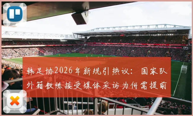 韩足协2026年新规引热议:国家队外籍教练接受媒体采访为何需提前报备许可?