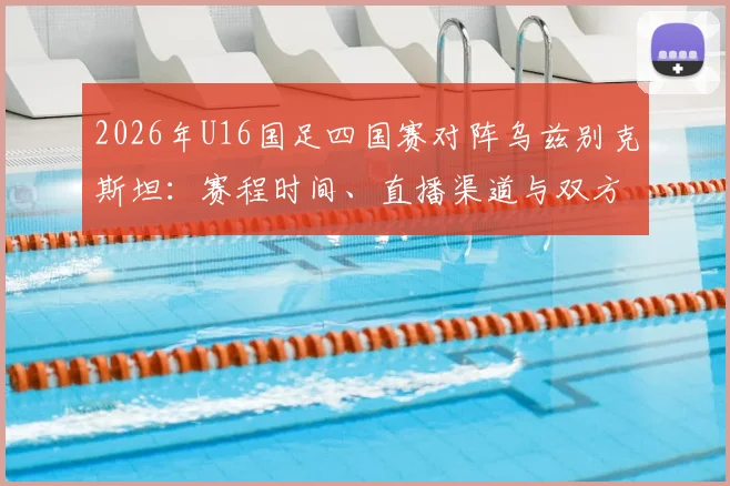 2026年U16国足四国赛对阵乌兹别克斯坦:赛程时间、直播渠道与双方实力全面解析