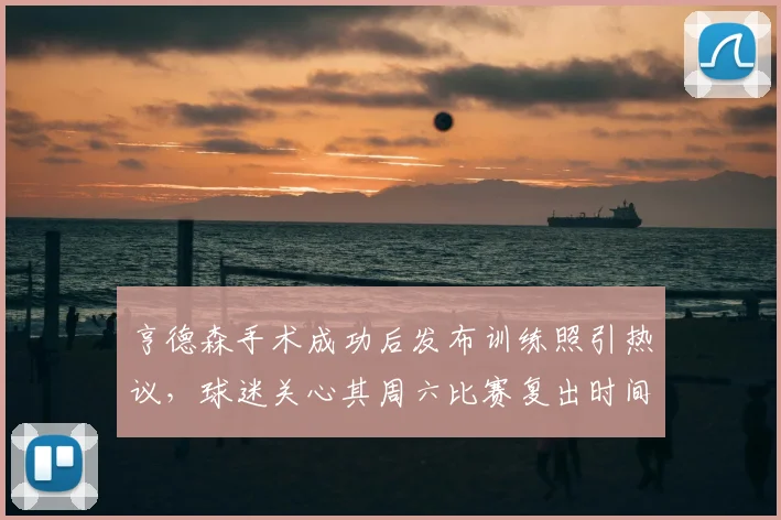 亨德森手术成功后发布训练照引热议，球迷关心其周六比赛复出时间与状态恢复详情