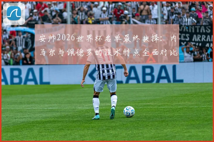 安帅2026世界杯名单最终抉择：内马尔与佩德罗的技术特点全面对比与落选影响分析