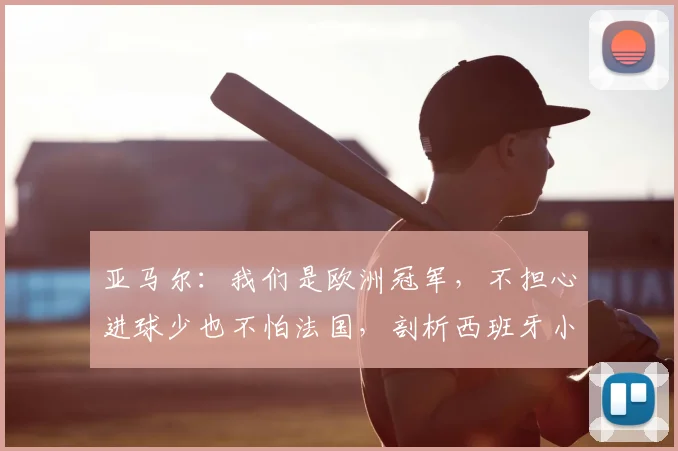 亚马尔:我们是欧洲冠军,不担心进球少也不怕法国,剖析西班牙小将2026世界杯前的自信来源