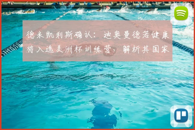 德米凯利斯确认：迪奥曼德若健康将入选美洲杯训练营，解析其国家队前景与伤病恢复情况