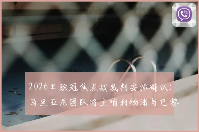 2026年欧冠焦点战裁判安排确认：马里亚尼团队将主哨利物浦与巴黎圣日耳曼次回合对决