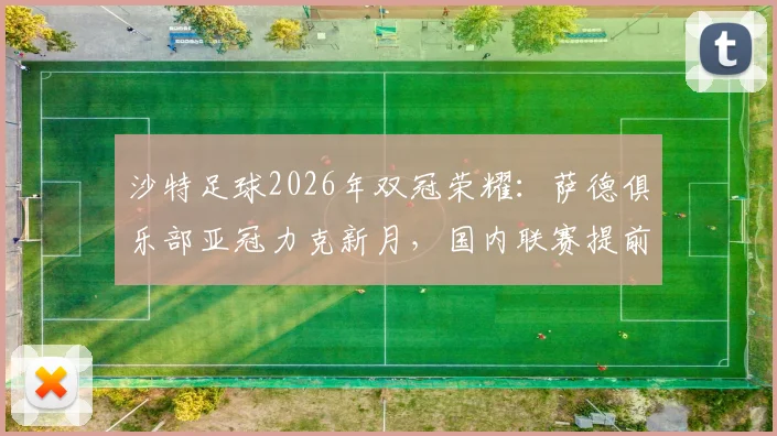 沙特足球2026年双冠荣耀：萨德俱乐部亚冠力克新月，国内联赛提前加冕解析