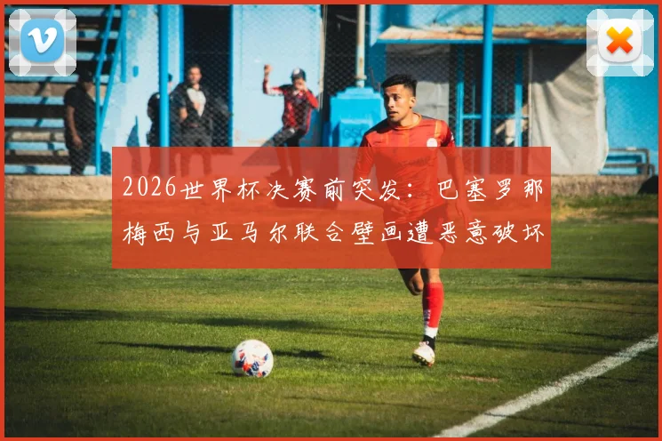 2026世界杯决赛前突发:巴塞罗那梅西与亚马尔联合壁画遭恶意破坏,当地球迷怒不可遏
