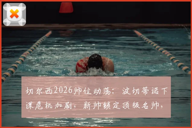切尔西2026帅位动荡：波切蒂诺下课危机加剧，新帅锁定顶级名帅，潜在候选名单曝光