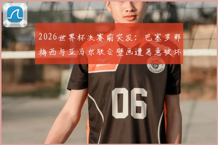2026世界杯决赛前突发：巴塞罗那梅西与亚马尔联合壁画遭恶意破坏，当地球迷怒不可遏
