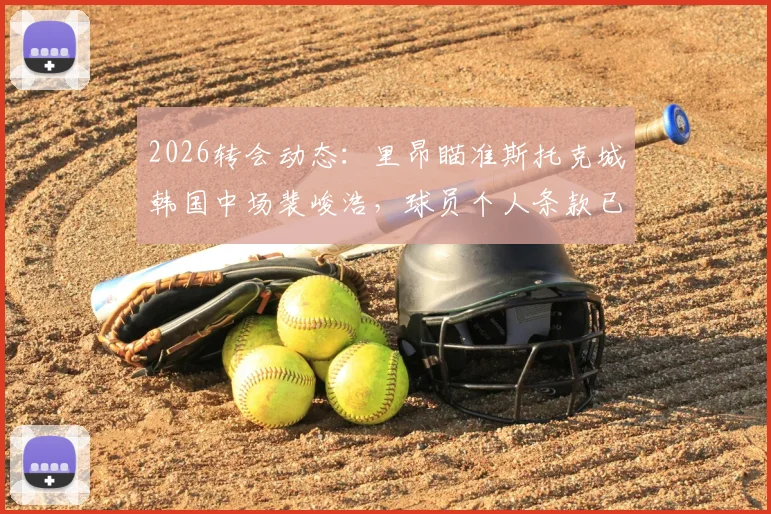 2026转会动态:里昂瞄准斯托克城韩国中场裴峻浩,球员个人条款已达成,附技术特点分析与前景解读