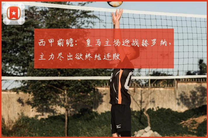 西甲前瞻：皇马主场迎战赫罗纳，主力尽出欲终结连败