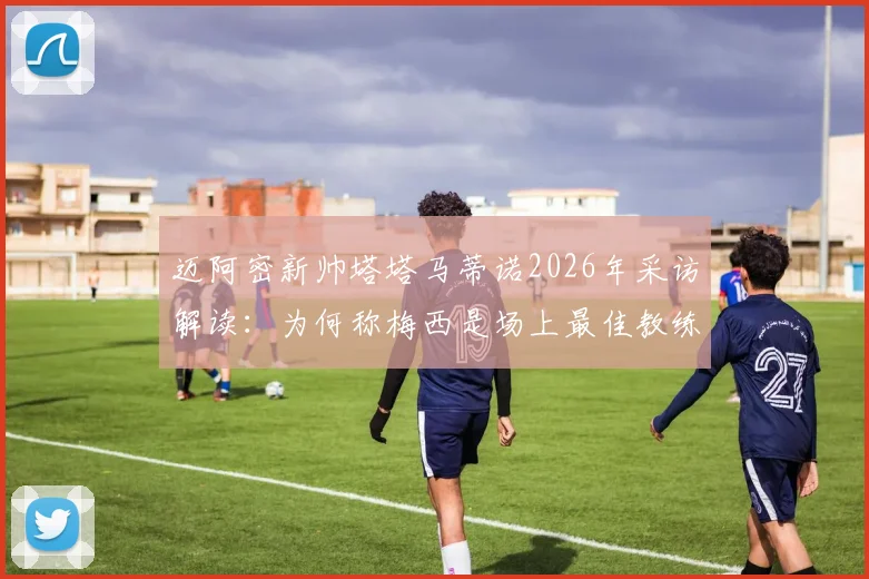 迈阿密新帅塔塔马蒂诺2026年采访解读：为何称梅西是场上最佳教练，自己只是引导者？