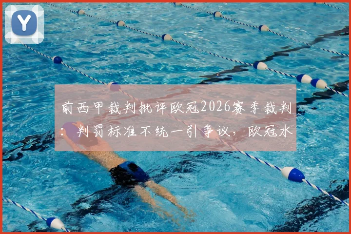 前西甲裁判批评欧冠2026赛季裁判：判罚标准不统一引争议，欧冠水准遭质疑，详细解读关键争议判罚