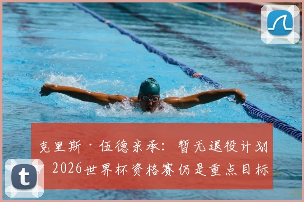 克里斯·伍德亲承：暂无退役计划，2026世界杯资格赛仍是重点目标