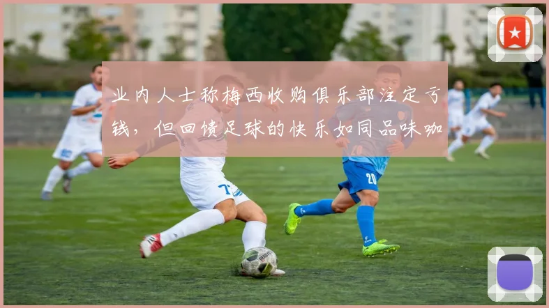 业内人士称梅西收购俱乐部注定亏钱，但回馈足球的快乐如同品味咖啡