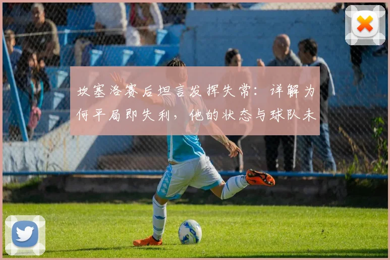 坎塞洛赛后坦言发挥失常：详解为何平局即失利，他的状态与球队未来走势分析